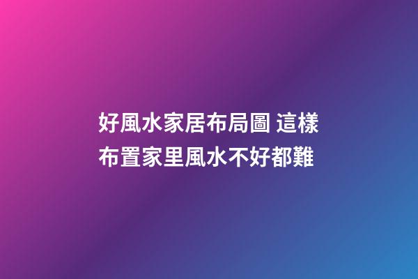 好風水家居布局圖 這樣布置家里風水不好都難